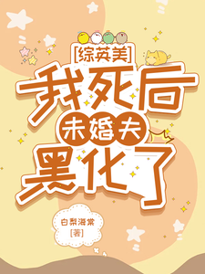 综英美：我死后未婚夫黑化了希拉·艾尔卡尔·艾尔番外+结局（白梨海棠）剧情介绍_综英美：我死后未婚夫黑化了精彩试读
