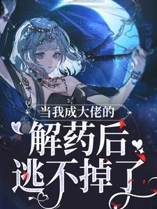 当我成大佬的解药后，逃不掉了！兮雅沈凌渊番外+结局（绿树黑林）剧情介绍_当我成大佬的解药后，逃不掉了！精彩试读