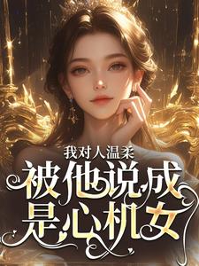我对人温柔，被他说成是心机女？周念沈裴宴小说梗概_（疏唯酒）我对人温柔，被他说成是心机女？周念沈裴宴全文阅读地址+免费试读章节