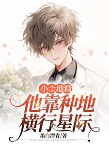 小土地精他靠种地横行星际容糯柚子番外+结局（墨白潭青）剧情介绍_小土地精他靠种地横行星际精彩试读