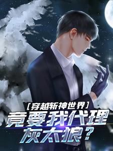 穿越斩神世界，竟要我代理灰太狼？楚明林七夜小说梗概_（小小小落叶）穿越斩神世界，竟要我代理灰太狼？楚明林七夜全文阅读地址+免费试读章节