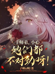 千师弟，小心，她们都不对劲呀！千灵小说梗概_（子啊u啊）千师弟，小心，她们都不对劲呀！千灵全文阅读地址+免费试读章节