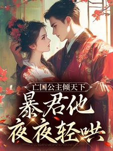 亡国公主倾天下，暴君他夜夜轻哄苏眠楚君祁小说梗概_（叶一乐）亡国公主倾天下，暴君他夜夜轻哄苏眠楚君祁全文阅读地址+免费试读章节