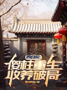 四合院：傻柱重生，收养破局傻柱秦淮茹小说梗概_（墨浅言深）四合院：傻柱重生，收养破局傻柱秦淮茹全文阅读地址+免费试读章节