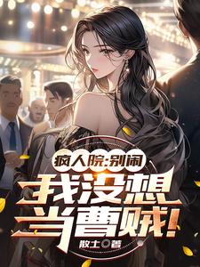 疯人院：别闹，我没想当曹贼！魏伍吴良小说梗概_（散土）疯人院：别闹，我没想当曹贼！魏伍吴良全文阅读地址+免费试读章节