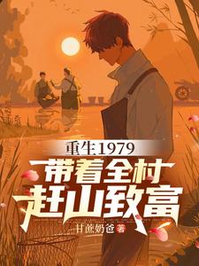 重生1979，带着全村赶山致富赵鸣赵魁小说梗概_（甘蔗奶爸）重生1979，带着全村赶山致富赵鸣赵魁全文阅读地址+免费试读章节