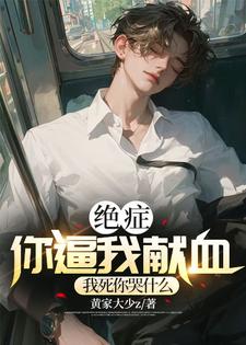 绝症你逼我献血，我死你后悔什么傅星洲许织梦小说梗概_（黄家大少z）绝症你逼我献血，我死你后悔什么傅星洲许织梦全文阅读地址+免费试读章节