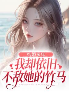 结婚多年，我却依旧不敌她的竹马王瑞苏妍番外+结局（秃头小天使）剧情介绍_结婚多年，我却依旧不敌她的竹马精彩试读