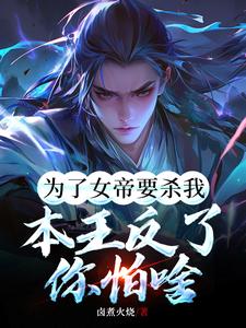 番外+结局为了女帝要杀我，本王反了你怕啥叶天玉璃（卤煮火烧）剧情介绍_为了女帝要杀我，本王反了你怕啥精彩试读