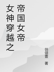 女神穿越之帝国女帝诗晗逍遥小说梗概_（翎翎壹）女神穿越之帝国女帝诗晗逍遥全文阅读地址+免费试读章节