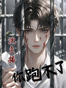 沈主播，你跑不了金玄玥沈元臣小说梗概_（夏雨人）沈主播，你跑不了金玄玥沈元臣全文阅读地址+免费试读章节