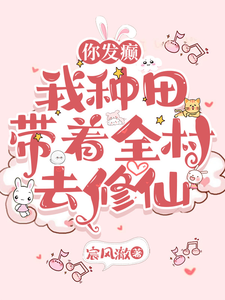 你发癫，我种田，带着全村去修仙叶溪峰主小说梗概_（宸风澈）你发癫，我种田，带着全村去修仙叶溪峰主全文阅读地址+免费试读章节