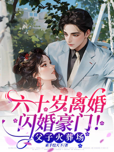 六十岁离婚闪婚豪门！父子火葬场林娟郝向东小说梗概_（素手绘天下）六十岁离婚闪婚豪门！父子火葬场林娟郝向东全文阅读地址+免费试读章节
