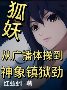 狐妖：从广播体操到神象镇狱劲张清老鸨小说梗概_（红蚯蚓）狐妖：从广播体操到神象镇狱劲张清老鸨全文阅读地址+免费试读章节