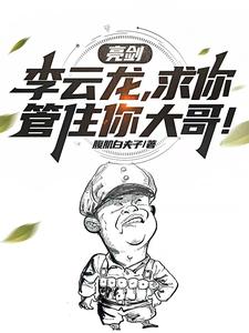 番外+结局亮剑：李云龙，求你管住你大哥！李云飞李云龙（腹肌白夫子）剧情介绍_亮剑：李云龙，求你管住你大哥！精彩试读