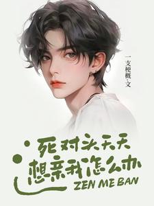 死对头天天想亲我怎么办符栗楚岁小说梗概_（一支梗概）死对头天天想亲我怎么办符栗楚岁全文阅读地址+免费试读章节