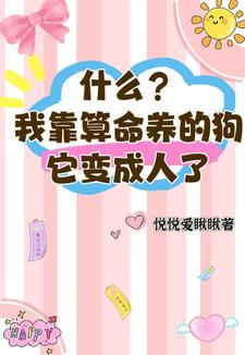 什么？我靠算命养的狗它变成人了篱落白樾小说梗概_（悦悦爱瞅瞅）什么？我靠算命养的狗它变成人了篱落白樾全文阅读地址+免费试读章节