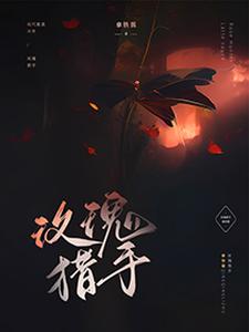 玫瑰猎手谢淮小说梗概_（拿铁酱）玫瑰猎手谢淮全文阅读地址+免费试读章节