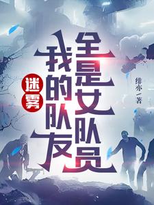 迷雾，我的队友全是女队员秦源系统小说梗概_（绯亦）迷雾，我的队友全是女队员秦源系统全文阅读地址+免费试读章节