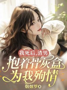 我死后，渣男抱着骨灰盒为我殉情宋怡沈云舒小说梗概_（烟烟罗）我死后，渣男抱着骨灰盒为我殉情宋怡沈云舒全文阅读地址+免费试读章节