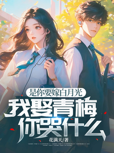 是你要嫁白月光，我娶青梅你哭什么楚城周浩小说梗概_（花满天）是你要嫁白月光，我娶青梅你哭什么楚城周浩全文阅读地址+免费试读章节