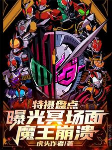 特摄盘点：曝光冥场面，魔王崩溃林晓城户真司番外+结局（虎头作者）剧情介绍_特摄盘点：曝光冥场面，魔王崩溃精彩试读