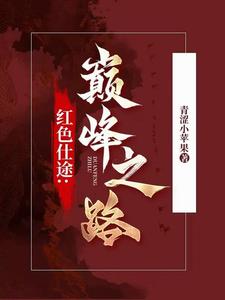 番外+结局红色仕途：巅峰之路周扬安晓洁（青涩小苹果）剧情介绍_红色仕途：巅峰之路精彩试读