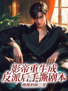 影帝重生成反派后手撕剧本沈淮番外+结局（桃桃奶酥）剧情介绍_影帝重生成反派后手撕剧本精彩试读