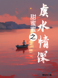 甜蜜蜜之虞水情深温清虞许茉小说梗概_（隔哈哈）甜蜜蜜之虞水情深温清虞许茉全文阅读地址+免费试读章节