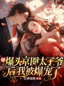 颠！爆头京圈太子爷后，我被爆宠了姜景洇霍矜晏小说梗概_（尘神知秋）颠！爆头京圈太子爷后，我被爆宠了姜景洇霍矜晏全文阅读地址+免费试读章节