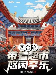 番外+结局四合院：带着超市悠闲享乐崔浩易中海（可乐烤肉火锅）剧情介绍_四合院：带着超市悠闲享乐精彩试读