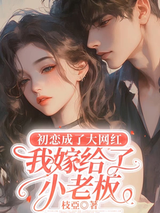 初恋成了大网红，我嫁给了小老板乔欢番外+结局（枝亞）剧情介绍_初恋成了大网红，我嫁给了小老板精彩试读