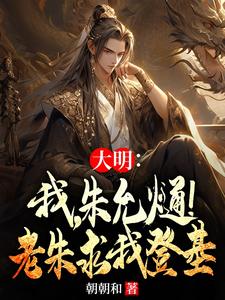 大明：我，朱允熥！老朱求我登基朱允熥朱元璋小说梗概_（朝朝和）大明：我，朱允熥！老朱求我登基朱允熥朱元璋全文阅读地址+免费试读章节