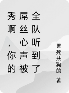 秀啊，你的屌丝心声被全队听到了林秀宣明瑜番外+结局（累死扶狗的）剧情介绍_秀啊，你的屌丝心声被全队听到了精彩试读