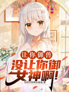 让你御兽，没让你御女神啊！苏辰涂山玥玥番外+结局（坚持写作的小沫沫）剧情介绍_让你御兽，没让你御女神啊！精彩试读