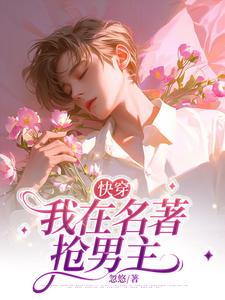 【快穿】我在名著抢男主凌之祝枝山小说梗概_（忽悠）【快穿】我在名著抢男主凌之祝枝山全文阅读地址+免费试读章节