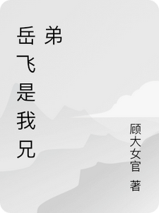 岳飞是我兄弟岳峰老者小说梗概_（顾大女官）岳飞是我兄弟岳峰老者全文阅读地址+免费试读章节