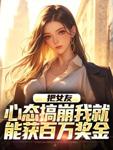 把女友心态搞崩我就能获百万奖金陈豪林品如番外+结局（余天欢）剧情介绍_把女友心态搞崩我就能获百万奖金精彩试读