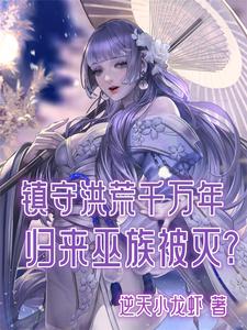 镇守洪荒千万年，归来巫族被灭？雷霄后土小说梗概_（逆天小龙虾）镇守洪荒千万年，归来巫族被灭？雷霄后土全文阅读地址+免费试读章节