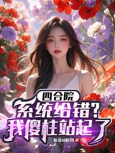 四合院：系统给错？我傻柱站起了何雨柱枉凝眉小说梗概_（吃货小叮铛）四合院：系统给错？我傻柱站起了何雨柱枉凝眉全文阅读地址+免费试读章节