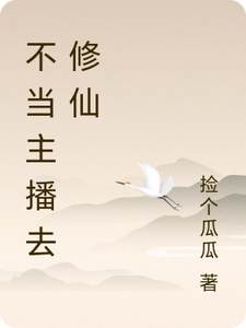 不当主播去修仙吴闲黄佳佳小说梗概_（捡个瓜瓜）不当主播去修仙吴闲黄佳佳全文阅读地址+免费试读章节