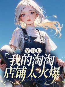穿书后我的淘淘店铺太火爆崔若冰车应之小说梗概_（番茄很辣）穿书后我的淘淘店铺太火爆崔若冰车应之全文阅读地址+免费试读章节