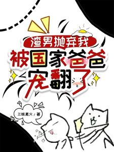 渣男抛弃我，被国家爸爸宠翻了龙沅沅111小说梗概_（三昧真火）渣男抛弃我，被国家爸爸宠翻了龙沅沅111全文阅读地址+免费试读章节