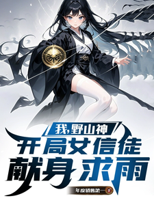 我，野山神，开局女信徒献身求雨香火野神番外+结局（年度销售第一）剧情介绍_我，野山神，开局女信徒献身求雨精彩试读