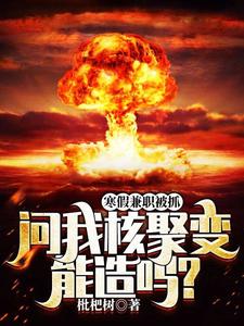 寒假兼职被抓，问我核聚变能造吗？林勉宋清茗番外+结局（枇杷树）剧情介绍_寒假兼职被抓，问我核聚变能造吗？精彩试读
