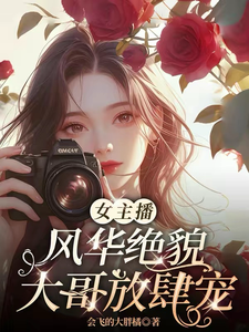 番外+结局女主播风华绝貌，大哥放肆宠尚浅（会飞的大胖橘）剧情介绍_女主播风华绝貌，大哥放肆宠精彩试读