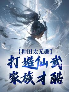 种田太无趣，打造仙武家族才酷夏言童颖月番外+结局（我滴青果果）剧情介绍_种田太无趣，打造仙武家族才酷精彩试读