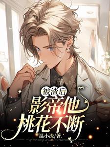 被渣后，影帝他桃花不断魏九歌贺澜番外+结局（温小流）剧情介绍_被渣后，影帝他桃花不断精彩试读