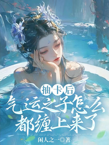 抽卡后，气运之子怎么都缠上来了夏挽棠小说梗概_（闲人之一）抽卡后，气运之子怎么都缠上来了夏挽棠全文阅读地址+免费试读章节