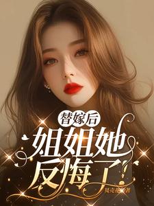 替嫁后，姐姐她反悔了！苏甜甜小说梗概_（贝壳花）替嫁后，姐姐她反悔了！苏甜甜全文阅读地址+免费试读章节